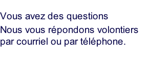 Vous avez des questions     Nous vous répondons volontiers par courriel ou par téléphone.