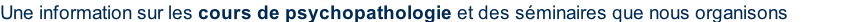 Une information sur les cours de psychopathologie et des séminaires que nous organisons