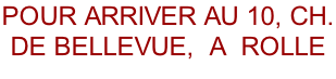Pour arriver au 10, ch. de Bellevue,  A  Rolle   ( 021/ 825 36 37 )