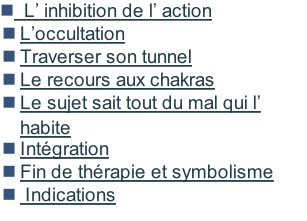 L’ inhibition de l’ action L’occultation Traverser son tunnel Le recours aux chakras Le sujet sait tout du mal qui l’ habite Intégration Fin de thérapie et symbolisme  Indications  Séance d’évaluation